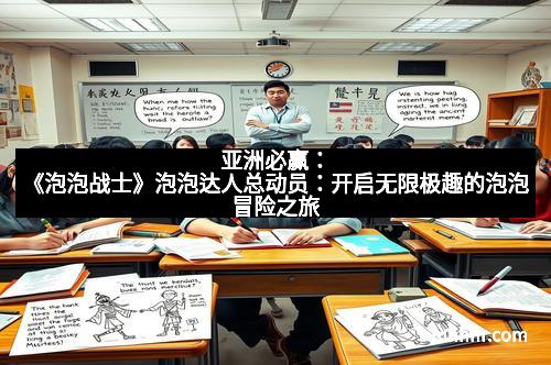 亚洲必赢:《泡泡战士》泡泡达人总动员:开启无限极趣的泡泡冒险之旅 亚洲必赢:《泡泡战士》泡泡达人总动员:开启无限极趣的泡泡冒险之旅